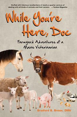 While You're Here, Doc: Farmyard Adventures of a Maine Veterinarian by Bradford B. Brown