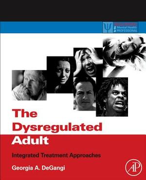 The Dysregulated Adult: Integrated Treatment Approaches by Georgia A. Degangi