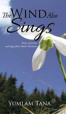 The Wind Also Sings: Poetry of Protest and Anger from India's Northeast by Yumlam Tana