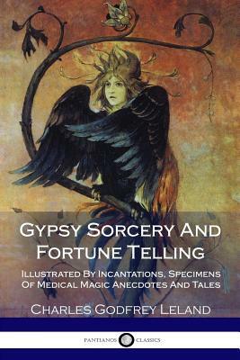 Gypsy Sorcery And Fortune Telling: Illustrated By Incantations, Specimens Of Medical Magic Anecdotes And Tales by Charles Godfrey Leland