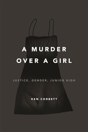 A Murder Over a Girl: Justice, Gender, Junior High by Ken Corbett