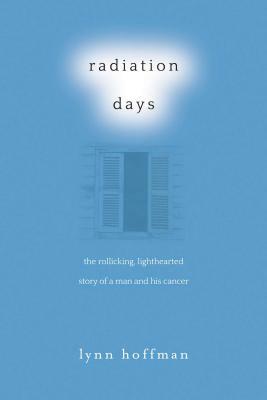 Radiation Days: The Rollicking, Lighthearted Story of a Man and His Cancer by Lynn Hoffman