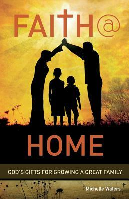 Faith @ Home: God's Gifts for Growing a Great Family by Michelle Waters