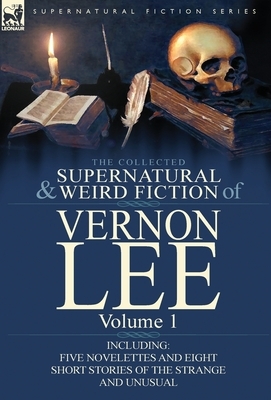 The Collected Supernatural and Weird Fiction of Vernon Lee: Volume 1-Including Five Novelettes and Eight Short Stories of the Strange and Unusual by Vernon Lee