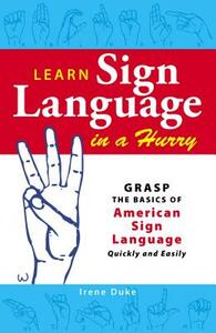 Learn Sign Language in a Hurry: Grasp the Basics of American Sign Language Quickly and Easily by Irene Duke