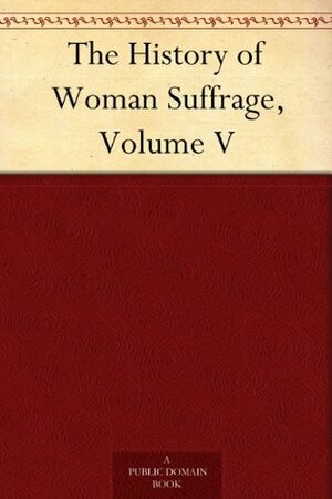 The History of Woman Suffrage, Volume V by Ida Husted Harper