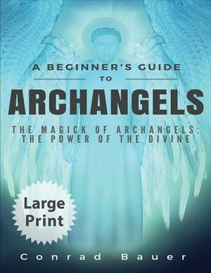 A Beginner's Guide to Archangels: The Magick of Archangels: The Power of the Divine by Conrad Bauer