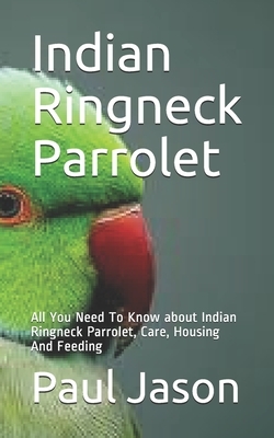 Indian Ringneck Parrolet: All You Need To Know about Indian Ringneck Parrolet, Care, Housing And Feeding by Paul Jason