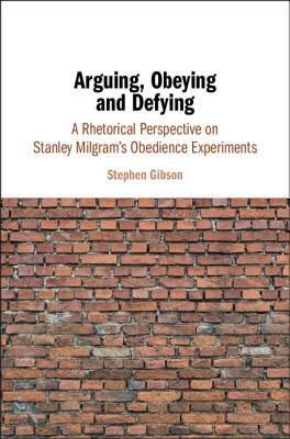 Arguing, Obeying and Defying: A Rhetorical Perspective on Stanley Milgram's Obedience Experiments by Stephen Gibson
