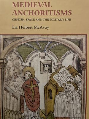 Medieval Anchoritisms: Gender, Space and the Solitary Life by Liz Herbert McAvoy