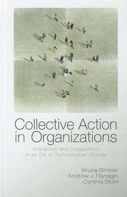 Collective Action in Organizations: Interaction and Engagement in an Era of Technological Change by Bruce Bimber, Andrew Flanagin, Cynthia Stohl