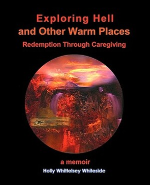 Exploring Hell and Other Warm Places: Redemption Through Caregiving by Holly Whittelsey Whiteside