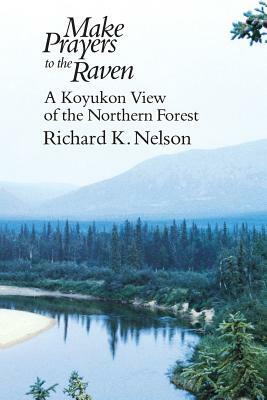 Make Prayers to the Raven: A Koyukon View of the Northern Forest by Richard K. Nelson