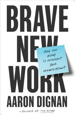 Brave New Work: Are You Ready to Reinvent Your Organization? by Aaron Dignan