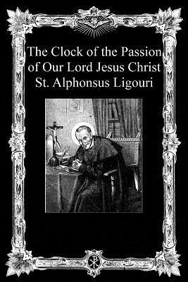 The Clock of the Passion of Our Lord Jesus Christ: With Considerations on the Passion by Alphonsus Ligouri