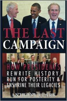 The Last Campaign: How Presidents Rewrite History, Run for Posterity & Enshrine Their Legacies by Anthony Clark