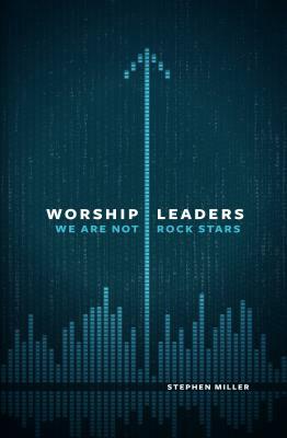 Worship Leaders: We Are Not Rock Stars by Stephen Miller