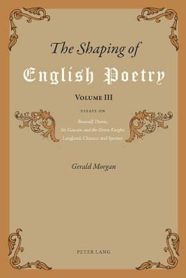 The Shaping of English Poetry- Volume III: Essays on 'beowulf', Dante, 'sir Gawain and the Green Knight', Langland, Chaucer and Spenser by Gerald Morgan