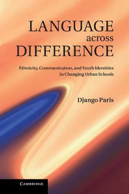 Language Across Difference: Ethnicity, Communication, and Youth Identities in Changing Urban Schools by Django Paris