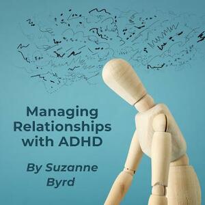 Managing Relationships with ADHD: Tips and Techniques on how to improve relationships at home, work and with friends by Suzanne Byrd