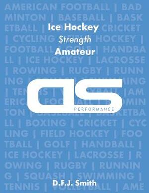 DS Performance - Strength & Conditioning Training Program for Ice Hockey, Strength, Amateur by D. F. J. Smith