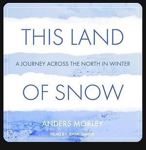 This Land of Snow: A Journey Across the North in Winter by Anders Morley