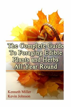 The Complete Guide to Foraging Edible Plants and Herbs All Year Round by Kevin Johnson, Kenneth Miller