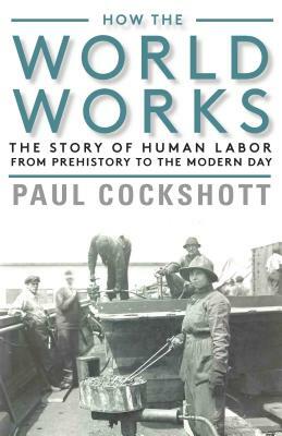 How the World Works: The Story of Human Labor from Prehistory to the Modern Day by Paul Cockshott