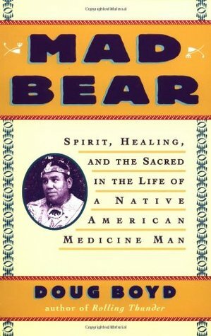 Mad Bear: Spirit, Healing, and the Sacred in the Life of a Native American Medicine Man by Doug Boyd