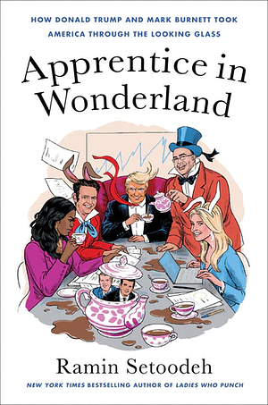 Apprentice in Wonderland: How Donald Trump and Mark Burnett Took America Through the Looking Glass by Ramin Setoodeh