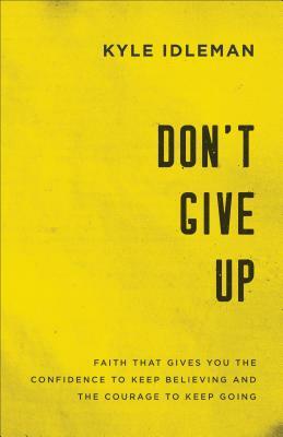 Don't Give Up: Faith That Gives You the Confidence to Keep Believing and the Courage to Keep Going by Kyle Idleman