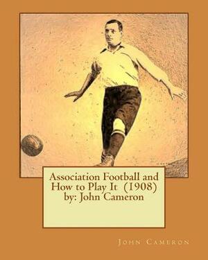 Association Football and How to Play It (1908) by: John Cameron by John Cameron