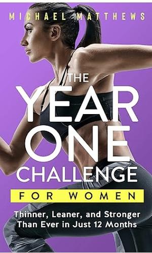 The Year One Challenge for Women: Thinner, Leaner, and Stronger Than Ever in 12 Months by Michael Matthews