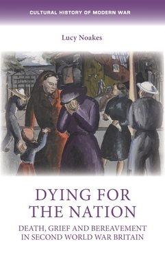 Dying for the Nation: Death, Grief and Bereavement in Second World War Britain by Lucy Noakes