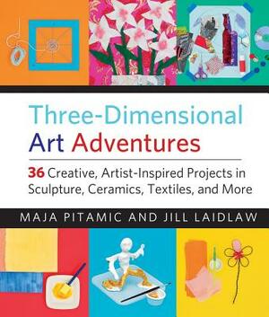Three-Dimensional Art Adventures: 36 Creative, Artist-Inspired Projects in Sculpture, Ceramics, Textiles, and More by Jill Laidlaw, Maja Pitamic