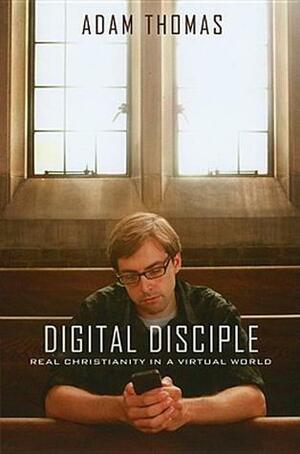 Digital Disciple: Real Christianity in a Virtual World by Adam Thomas