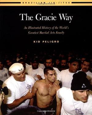 The Gracie Way: An Illustrated History of the World's Greatest Martial Arts Family by Kid Peligro, Kid Peligro