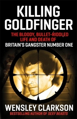 Killing Goldfinger: The Secret, Bullet-Riddled Life and Death of Britain's Gangster Number One by Wensley Clarkson