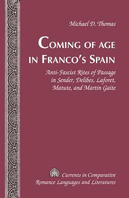 Coming of Age in Franco's Spain; Anti-Fascist Rites of Passage in Sender, Delibes, Laforet, Matute, and Martín Gaite by Michael D. Thomas