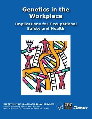 Genetics in the Workplace: Implications for Occupational Safety and Health by National Institute Fo Safety and Health, D. Human Services, Centers for Disease Cont And Prevention