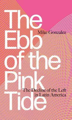 The Ebb of the Pink Tide: The Decline of the Left in Latin America by Mike Gonzalez