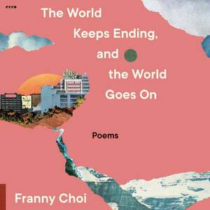 The World Keeps Ending, and the World Goes on by Franny Choi