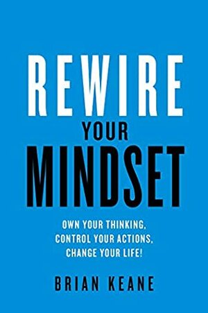Rewire Your Mindset: Own Your Thinking, Control, Your Actions, Change Your Life! by Brian Keane