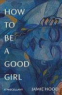 How to Be a Good Girl: A Miscellany by Jamie Hood