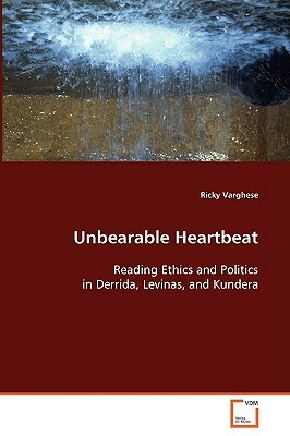 Unbearable Heartbeat - Reading Ethics and Politics in Derrida, Levinas, and Kundera by Ricky Varghese