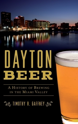 Dayton Beer: A History of Brewing in the Miami Valley by Timothy R. Gaffney
