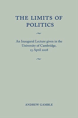 The Limits of Politics: An Inaugural Lecture Given in the University of Cambridge, 23 April 2008 by Andrew Gamble
