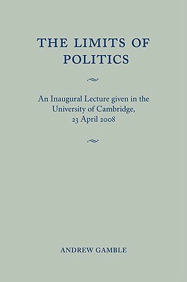 The Limits of Politics: An Inaugural Lecture Given in the University of Cambridge, 23 April 2008 by Andrew Gamble