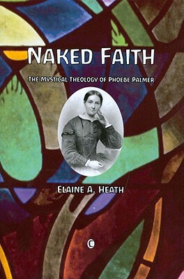 Naked Faith: The Mystical Theology of Phoebe Palmer by Elaine A. Heath