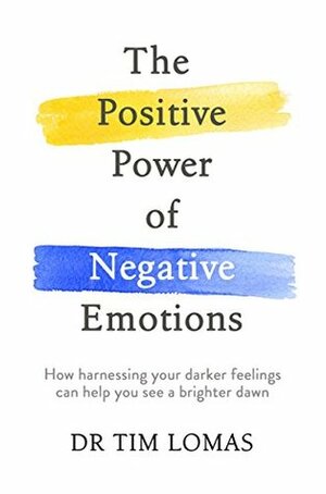 The Positive Power of Negative Emotions: How harnessing your darker feelings can help you see a brighter dawn by Tim Lomas